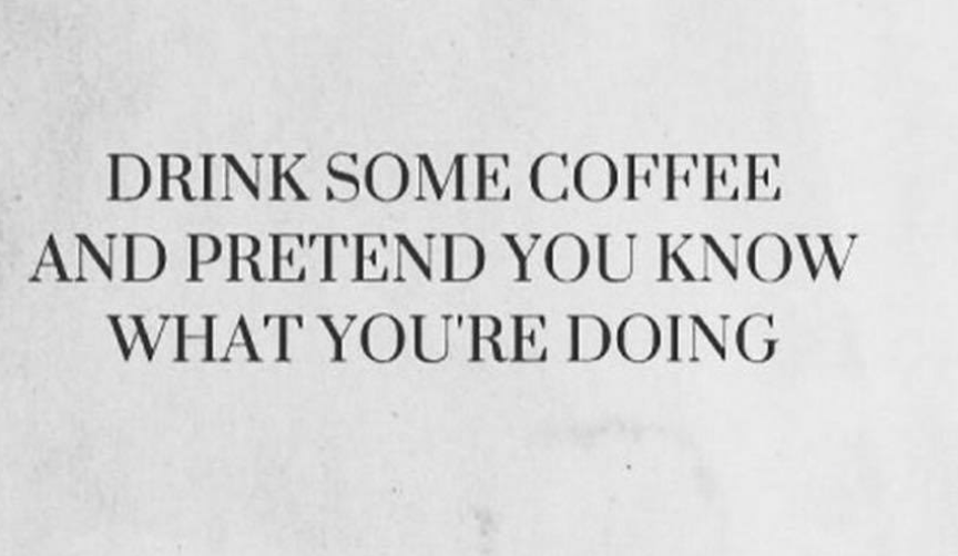 Drink some coffee and act like you know what you are doing!